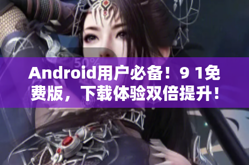 Android用户必备！9 1免费版，下载体验双倍提升！