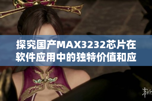 探究国产MAX3232芯片在软件应用中的独特价值和应用优势