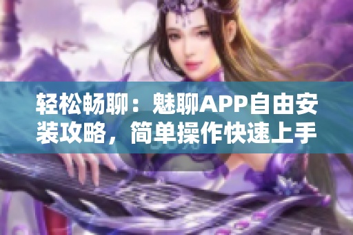 轻松畅聊：魅聊APP自由安装攻略，简单操作快速上手