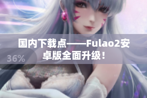 国内下载点——Fulao2安卓版全面升级！