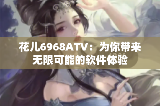 花儿6968ATV：为你带来无限可能的软件体验