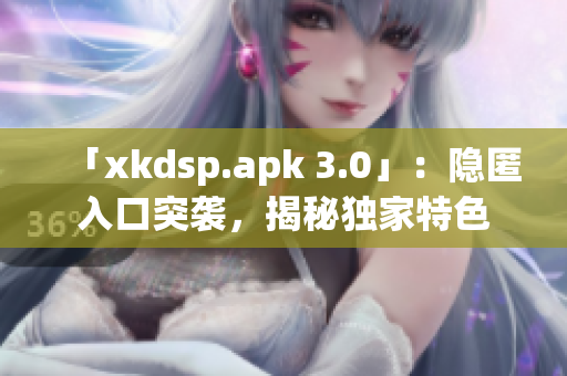 「xkdsp.apk 3.0」：隐匿入口突袭，揭秘独家特色