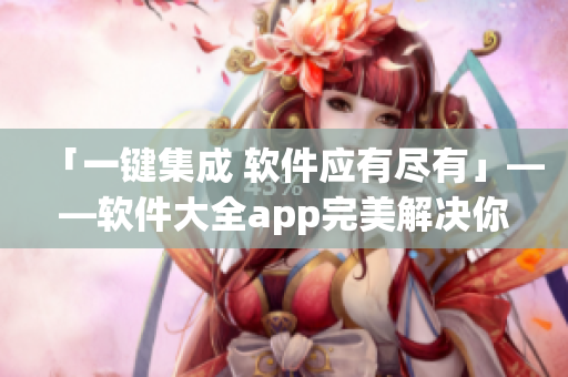 「一键集成 软件应有尽有」——软件大全app完美解决你的烦恼