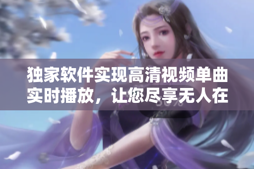 独家软件实现高清视频单曲实时播放，让您尽享无人在线观看的乐趣