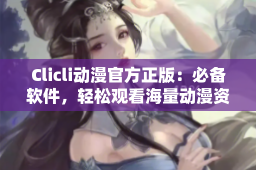 Clicli动漫官方正版：必备软件，轻松观看海量动漫资源