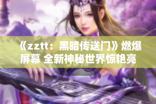 《zztt：黑暗传送门》燃爆屏幕 全新神秘世界惊艳亮相