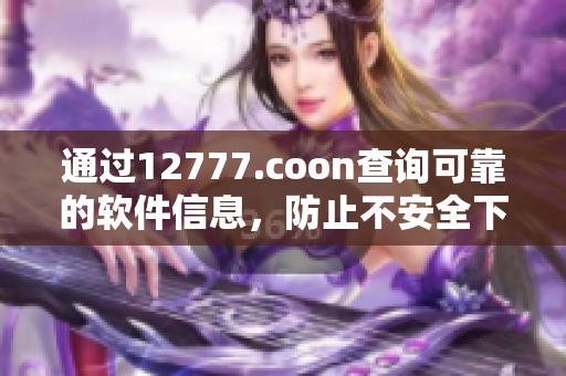 通过12777.coon查询可靠的软件信息，防止不安全下载