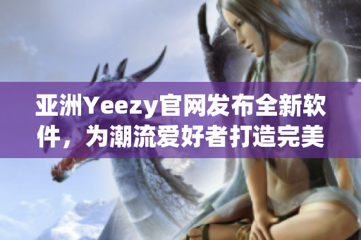 亚洲Yeezy官网发布全新软件，为潮流爱好者打造完美购物体验