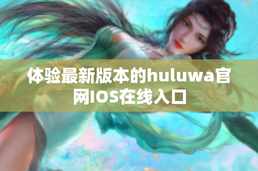 体验最新版本的huluwa官网IOS在线入口