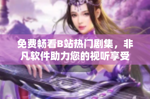 免费畅看B站热门剧集，非凡软件助力您的视听享受