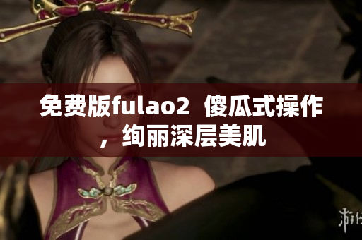 免费版fulao2  傻瓜式操作，绚丽深层美肌