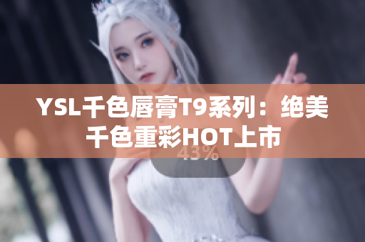 YSL千色唇膏T9系列：绝美千色重彩HOT上市