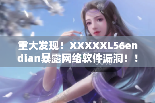 重大发现！XXXXXL56endian暴露网络软件漏洞！！！