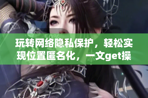 玩转网络隐私保护，轻松实现位置匿名化，一文get操作技巧