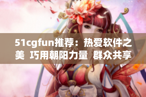 51cgfun推荐：热爱软件之美  巧用朝阳力量  群众共享网络软件乐趣