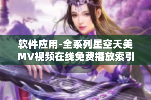 软件应用-全系列星空天美MV视频在线免费播放索引