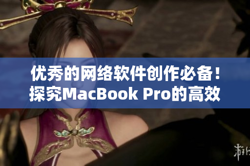 优秀的网络软件创作必备！探究MacBook Pro的高效性和稳定性