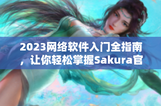 2023网络软件入门全指南，让你轻松掌握Sakura官网！