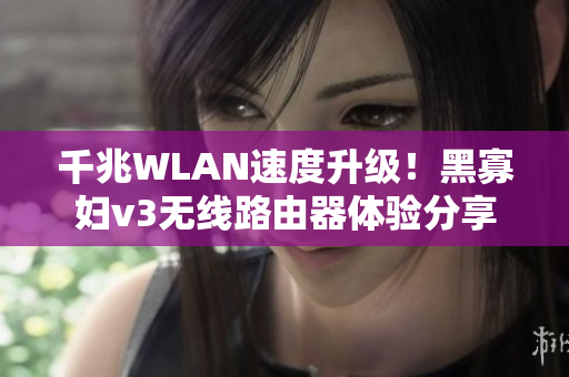 千兆WLAN速度升级！黑寡妇v3无线路由器体验分享