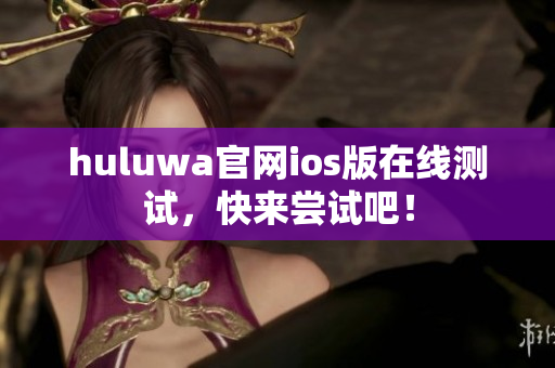 huluwa官网ios版在线测试，快来尝试吧！