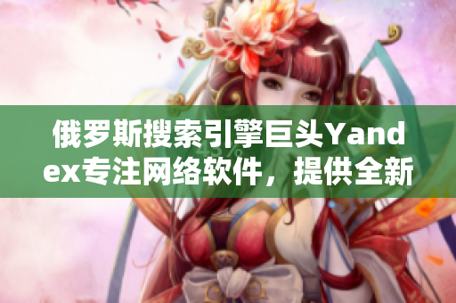 俄罗斯搜索引擎巨头Yandex专注网络软件，提供全新服务