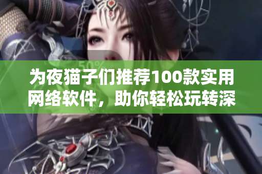 为夜猫子们推荐100款实用网络软件，助你轻松玩转深夜时光！