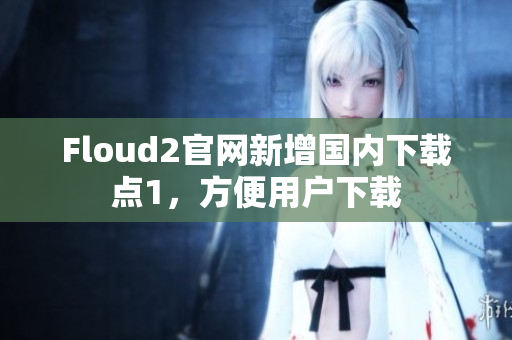 Floud2官网新增国内下载点1，方便用户下载