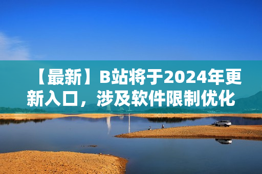 【最新】B站将于2024年更新入口，涉及软件限制优化！-网络软件编辑