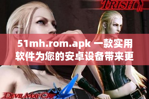 51mh.rom.apk 一款实用软件为您的安卓设备带来更完美的ROM管理体验