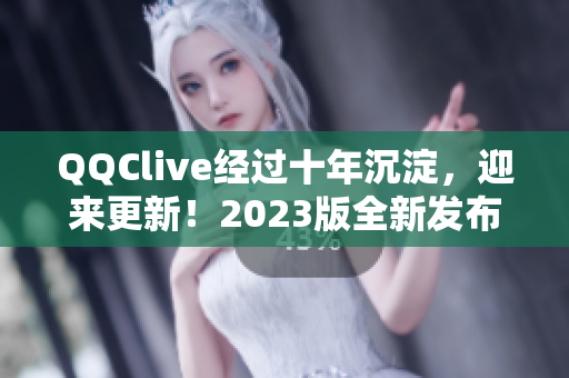 QQClive经过十年沉淀，迎来更新！2023版全新发布