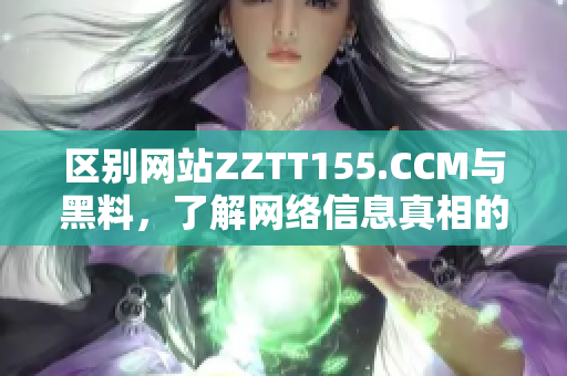 区别网站ZZTT155.CCM与黑料，了解网络信息真相的必要性