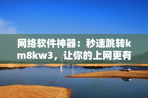 网络软件神器：秒速跳转km8kw3，让你的上网更有效率！