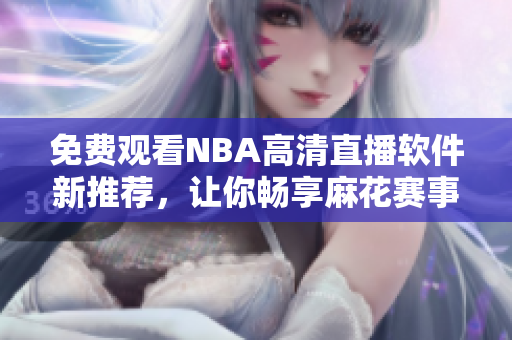 免费观看NBA高清直播软件新推荐，让你畅享麻花赛事