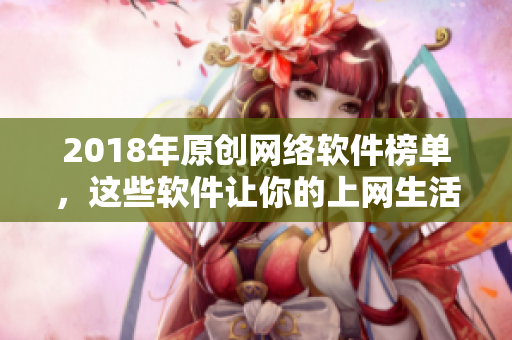 2018年原创网络软件榜单，这些软件让你的上网生活更便利