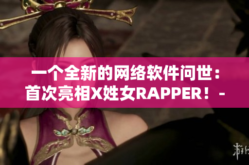 一个全新的网络软件问世：首次亮相X姓女RAPPER！-软件编辑报道