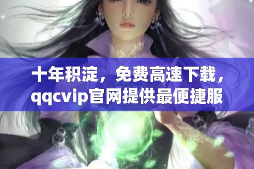 十年积淀，免费高速下载，qqcvip官网提供最便捷服务