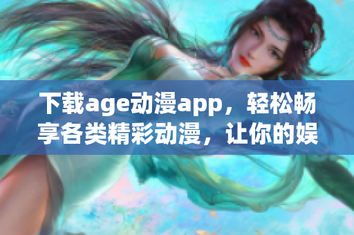 下载age动漫app，轻松畅享各类精彩动漫，让你的娱乐时光更加丰富多彩