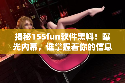 揭秘155fun软件黑料！曝光内幕，谁掌握着你的信息？