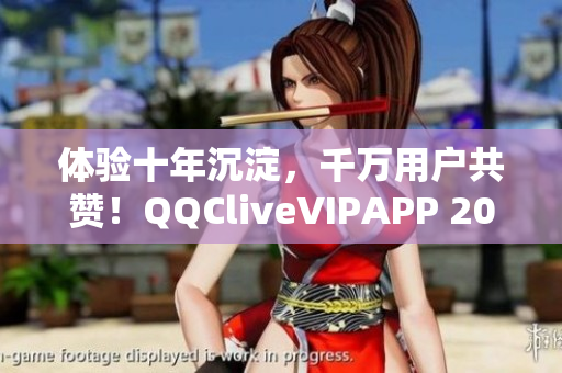 体验十年沉淀，千万用户共赞！QQCliveVIPAPP 2022年全新升级