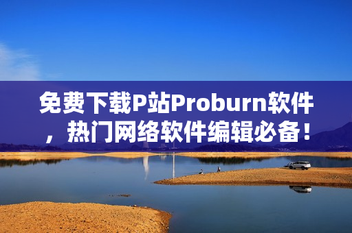 免费下载P站Proburn软件，热门网络软件编辑必备！