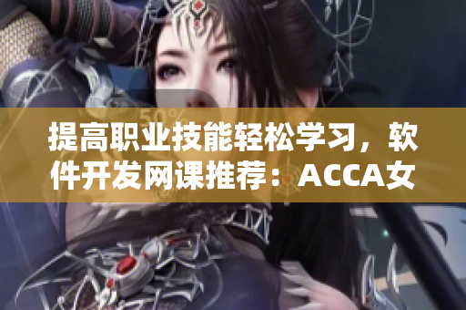 提高职业技能轻松学习，软件开发网课推荐：ACCA女孩