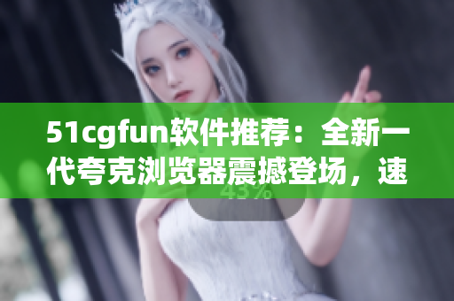 51cgfun软件推荐：全新一代夸克浏览器震撼登场，速度飞快！