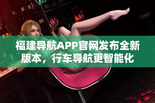 福建导航APP官网发布全新版本，行车导航更智能化