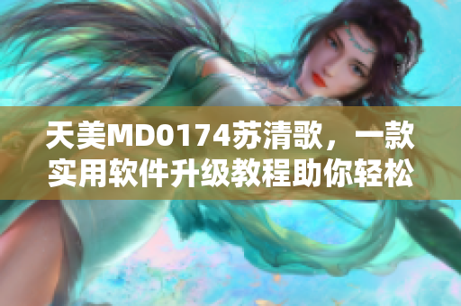 天美MD0174苏清歌，一款实用软件升级教程助你轻松驾驭数位创作