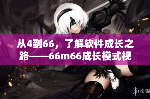 从4到66，了解软件成长之路——66m66成长模式视频