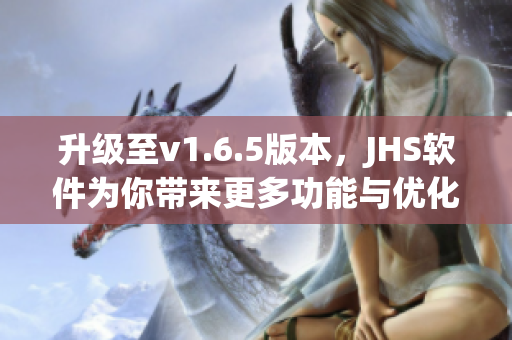 升级至v1.6.5版本，JHS软件为你带来更多功能与优化