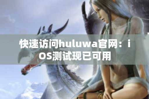 快速访问huluwa官网：iOS测试现已可用