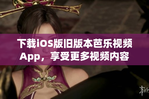 下载iOS版旧版本芭乐视频App，享受更多视频内容