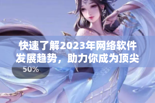 快速了解2023年网络软件发展趋势，助力你成为顶尖开发者