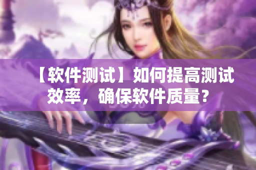 【软件测试】如何提高测试效率，确保软件质量？